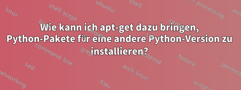 Wie kann ich apt-get dazu bringen, Python-Pakete für eine andere Python-Version zu installieren?