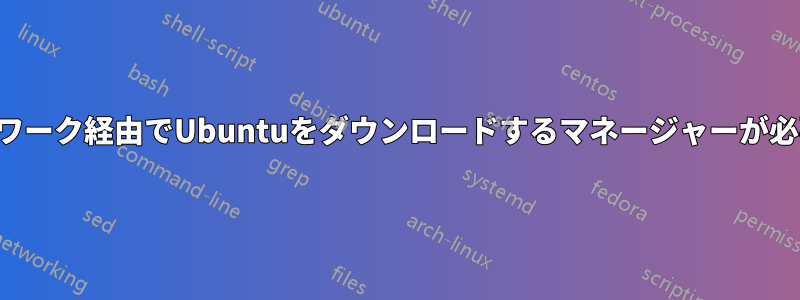 ネットワーク経由でUbuntuをダウンロードするマネージャーが必要です