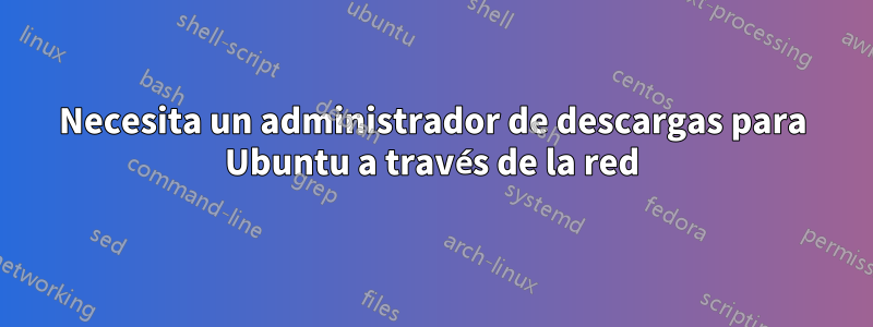 Necesita un administrador de descargas para Ubuntu a través de la red