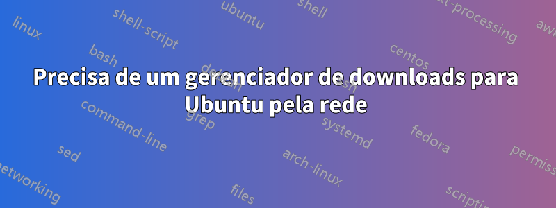 Precisa de um gerenciador de downloads para Ubuntu pela rede