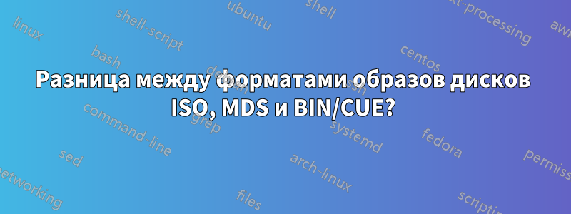 Разница между форматами образов дисков ISO, MDS и BIN/CUE?