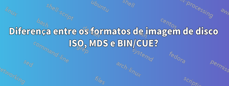 Diferença entre os formatos de imagem de disco ISO, MDS e BIN/CUE?