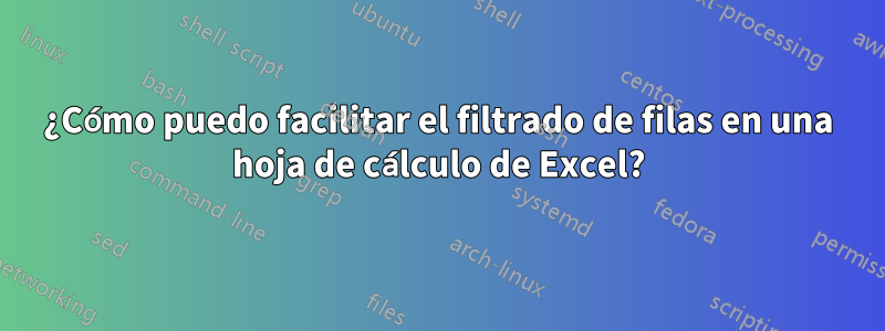 ¿Cómo puedo facilitar el filtrado de filas en una hoja de cálculo de Excel?