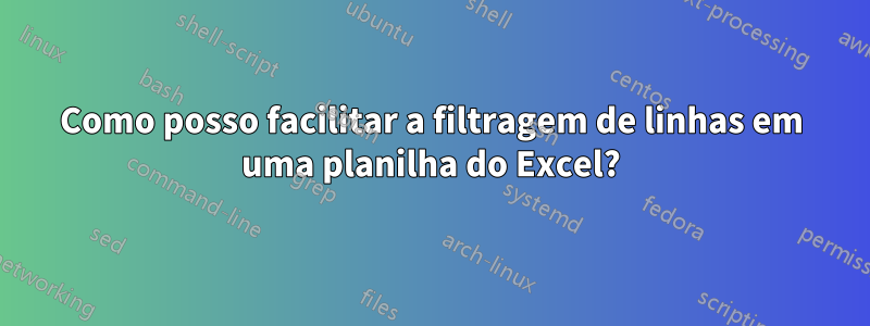 Como posso facilitar a filtragem de linhas em uma planilha do Excel?