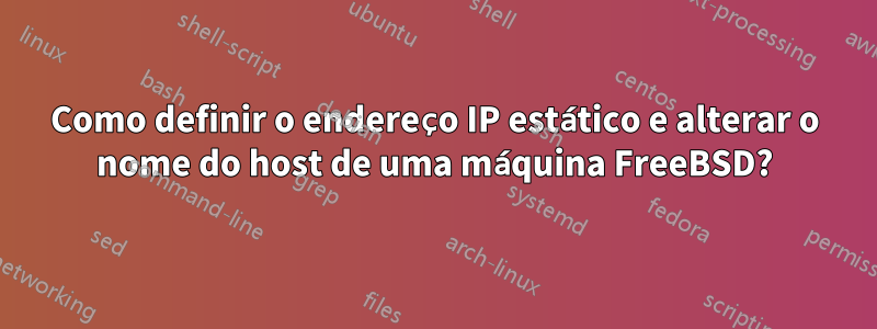 Como definir o endereço IP estático e alterar o nome do host de uma máquina FreeBSD?