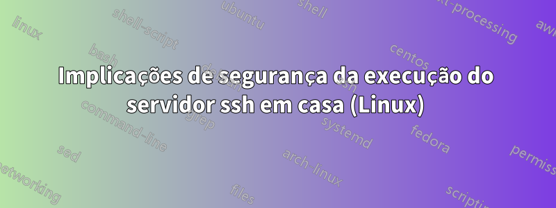 Implicações de segurança da execução do servidor ssh em casa (Linux)