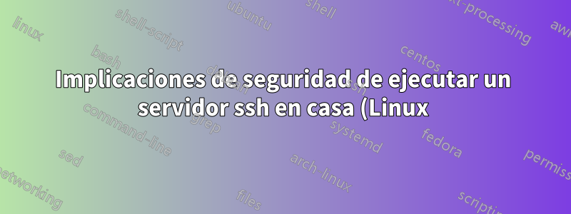 Implicaciones de seguridad de ejecutar un servidor ssh en casa (Linux)