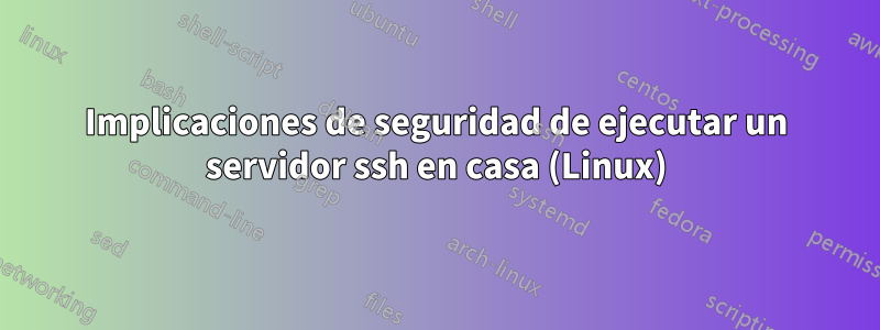 Implicaciones de seguridad de ejecutar un servidor ssh en casa (Linux)