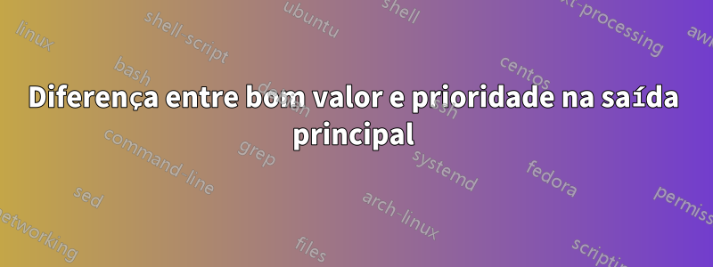 Diferença entre bom valor e prioridade na saída principal