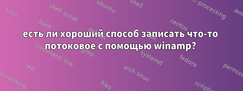 есть ли хороший способ записать что-то потоковое с помощью winamp?