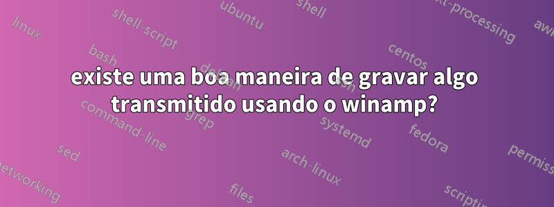 existe uma boa maneira de gravar algo transmitido usando o winamp?