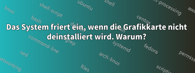 Das System friert ein, wenn die Grafikkarte nicht deinstalliert wird. Warum?