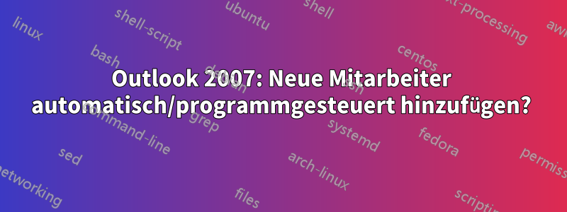 Outlook 2007: Neue Mitarbeiter automatisch/programmgesteuert hinzufügen?