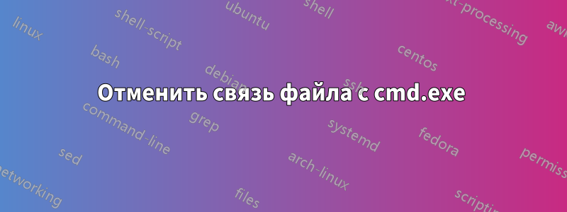 Отменить связь файла с cmd.exe