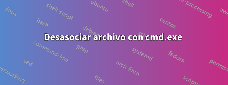 Desasociar archivo con cmd.exe