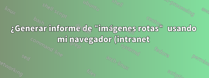 ¿Generar informe de "imágenes rotas" usando mi navegador (intranet)?