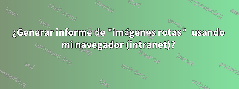 ¿Generar informe de "imágenes rotas" usando mi navegador (intranet)?