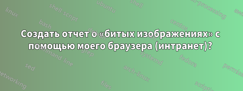 Создать отчет о «битых изображениях» с помощью моего браузера (интранет)?