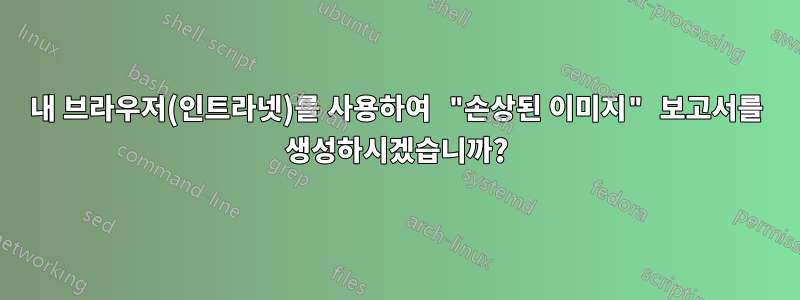 내 브라우저(인트라넷)를 사용하여 "손상된 이미지" 보고서를 생성하시겠습니까?