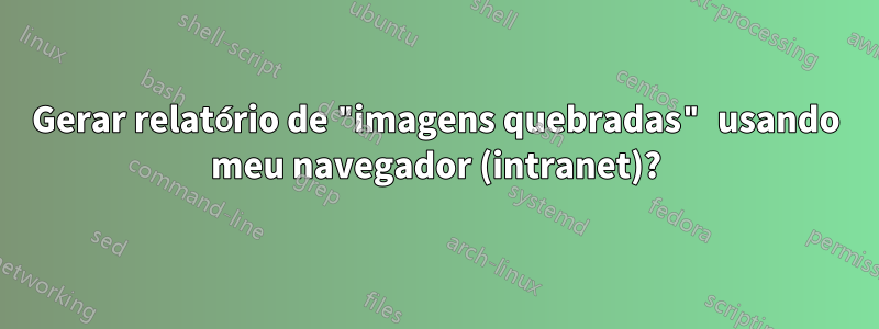 Gerar relatório de "imagens quebradas" usando meu navegador (intranet)?