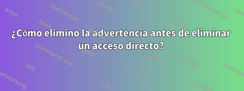 ¿Cómo elimino la advertencia antes de eliminar un acceso directo?