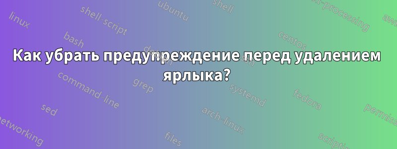 Как убрать предупреждение перед удалением ярлыка?