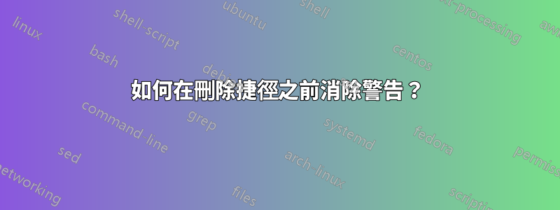 如何在刪除捷徑之前消除警告？