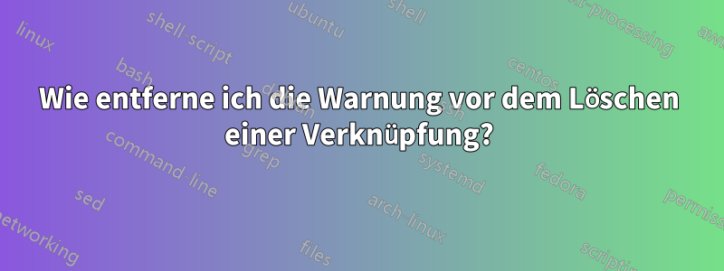 Wie entferne ich die Warnung vor dem Löschen einer Verknüpfung?