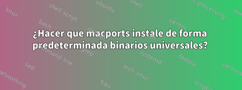 ¿Hacer que macports instale de forma predeterminada binarios universales?