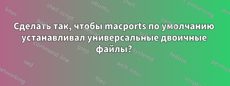 Сделать так, чтобы macports по умолчанию устанавливал универсальные двоичные файлы?