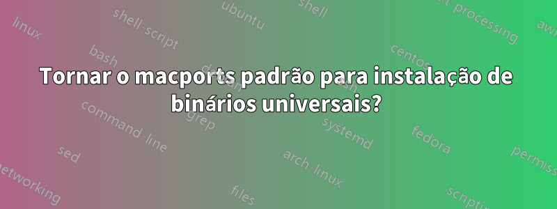 Tornar o macports padrão para instalação de binários universais?