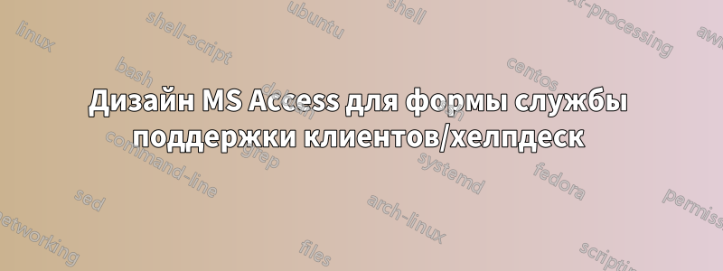 Дизайн MS Access для формы службы поддержки клиентов/хелпдеск