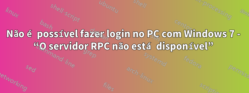 Não é possível fazer login no PC com Windows 7 - “O servidor RPC não está disponível”