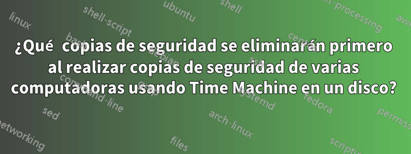 ¿Qué copias de seguridad se eliminarán primero al realizar copias de seguridad de varias computadoras usando Time Machine en un disco?