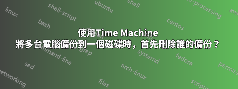 使用Time Machine 將多台電腦備份到一個磁碟時，首先刪除誰的備份？