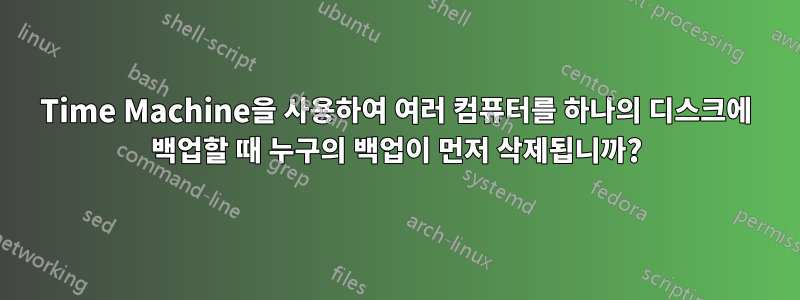 Time Machine을 사용하여 여러 컴퓨터를 하나의 디스크에 백업할 때 누구의 백업이 먼저 삭제됩니까?