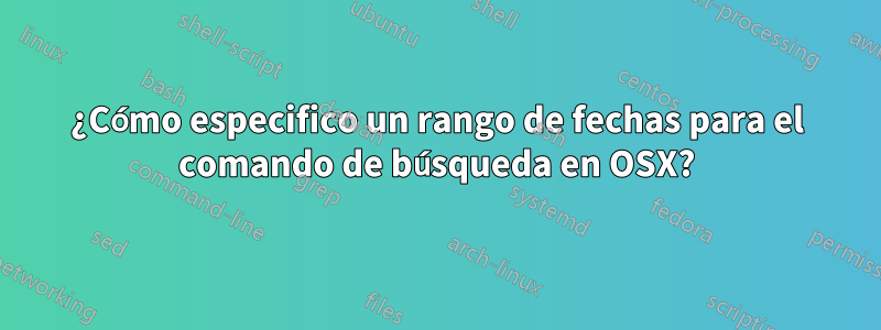 ¿Cómo especifico un rango de fechas para el comando de búsqueda en OSX?