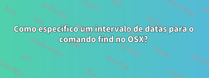 Como especifico um intervalo de datas para o comando find no OSX?