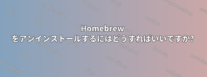 Homebrew をアンインストールするにはどうすればいいですか?