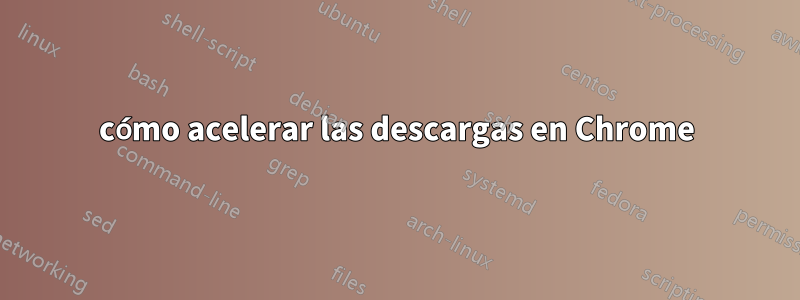 cómo acelerar las descargas en Chrome