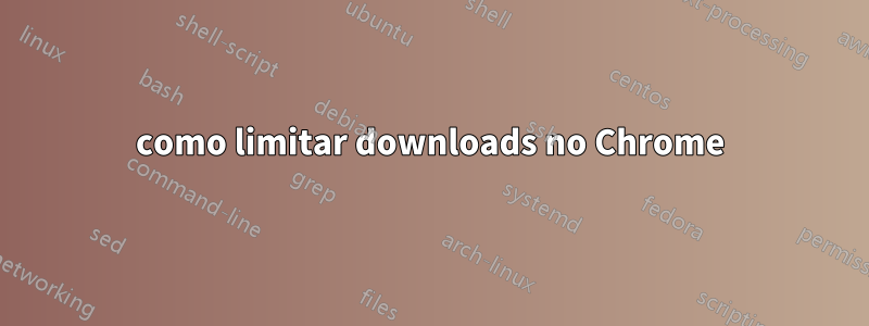 como limitar downloads no Chrome