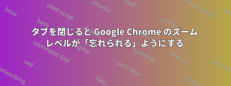 タブを閉じると Google Chrome のズーム レベルが「忘れられる」ようにする