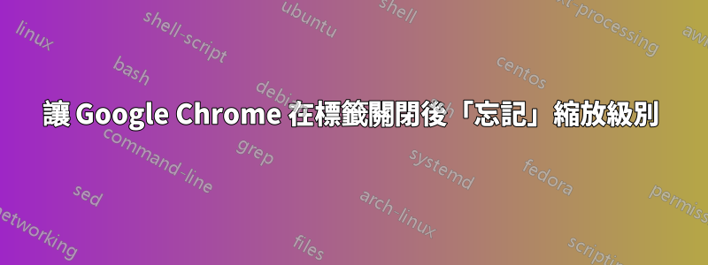 讓 Google Chrome 在標籤關閉後「忘記」縮放級別