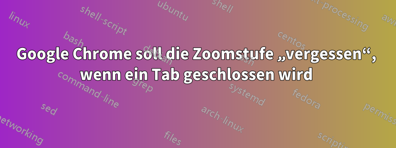 Google Chrome soll die Zoomstufe „vergessen“, wenn ein Tab geschlossen wird