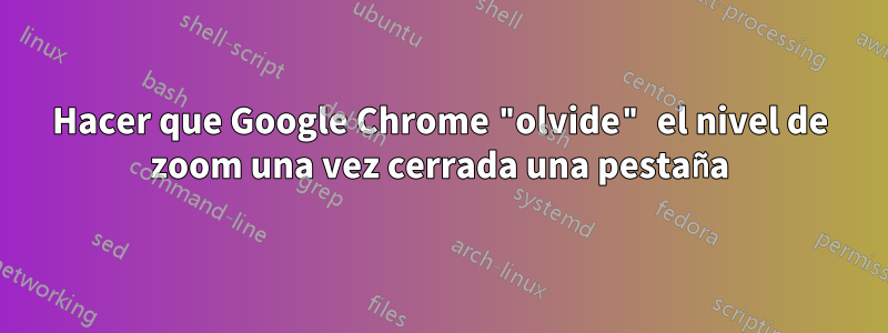 Hacer que Google Chrome "olvide" el nivel de zoom una vez cerrada una pestaña