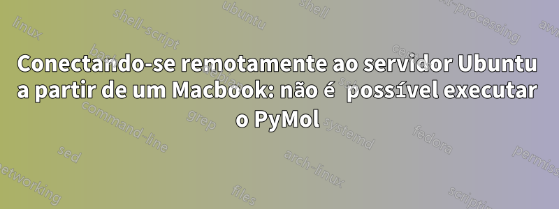 Conectando-se remotamente ao servidor Ubuntu a partir de um Macbook: não é possível executar o PyMol