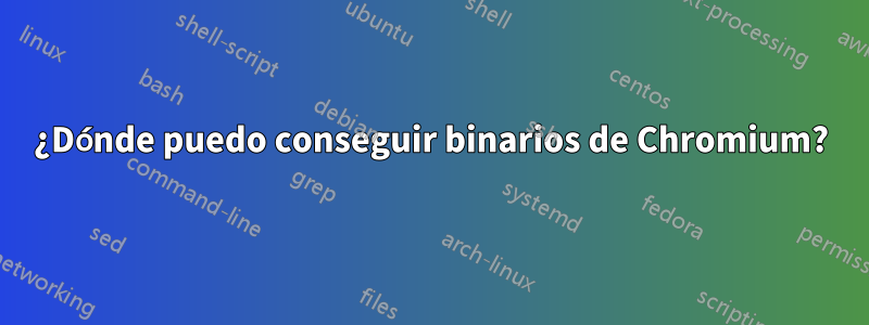 ¿Dónde puedo conseguir binarios de Chromium?