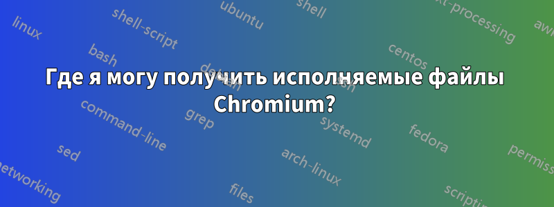 Где я могу получить исполняемые файлы Chromium?