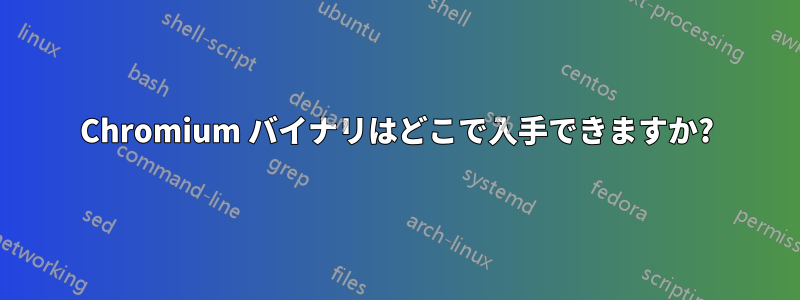 Chromium バイナリはどこで入手できますか?