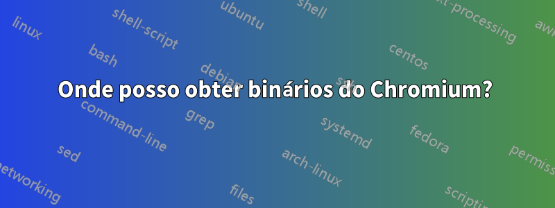 Onde posso obter binários do Chromium?